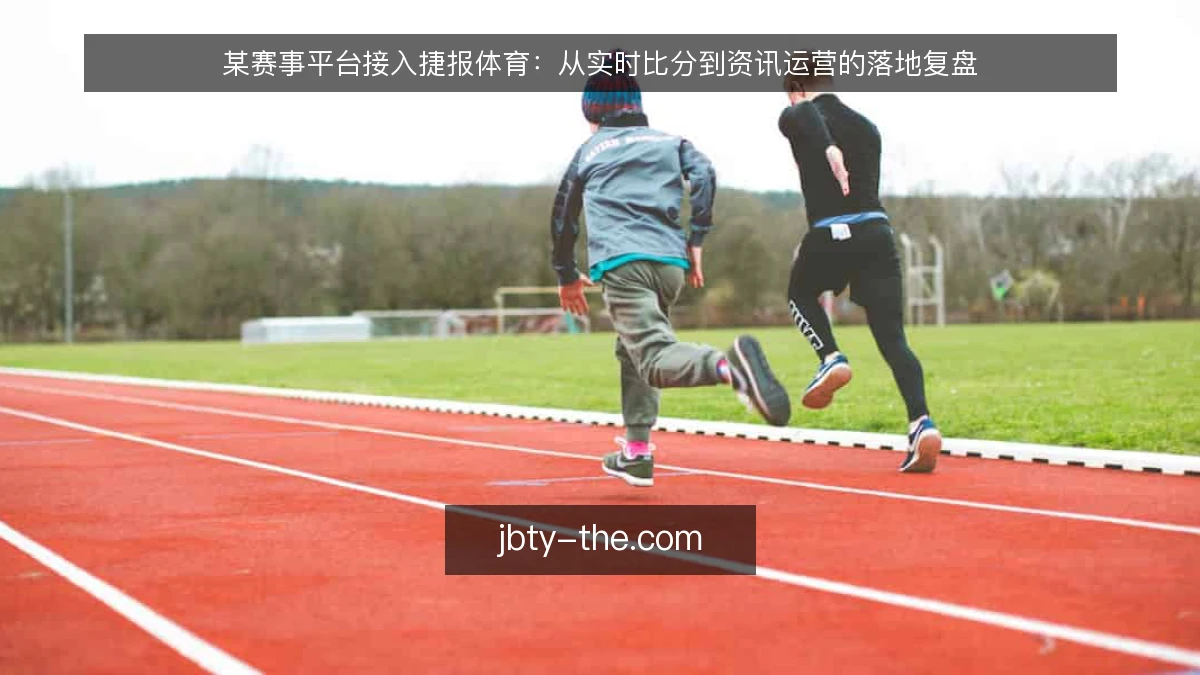 某赛事平台接入捷报体育:从实时比分到资讯运营的落地复盘