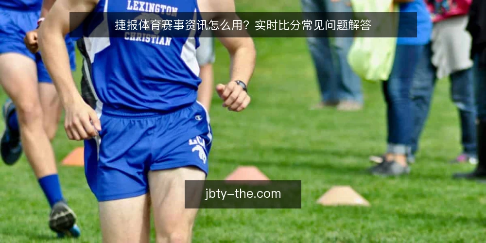 捷报体育赛事资讯怎么用？实时比分常见问题解答 — 捷报体育资讯与实时比分的关系是什么？ 配图