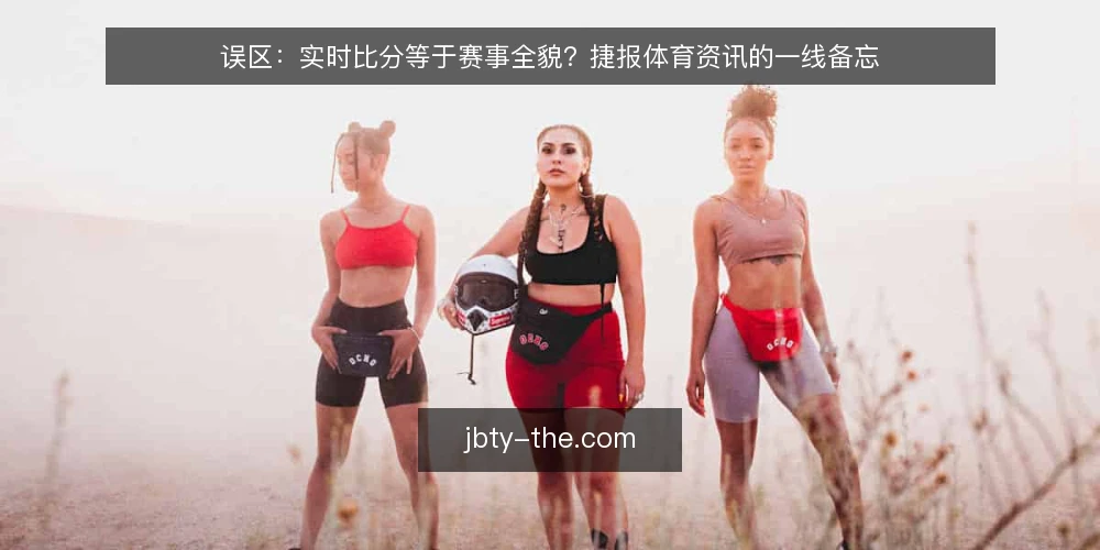 误区：实时比分等于赛事全貌？捷报体育资讯的一线备忘 — 误区：实时比分就是全部 配图